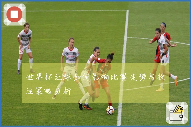 世界杯让球如何影响比赛走势与投注策略分析