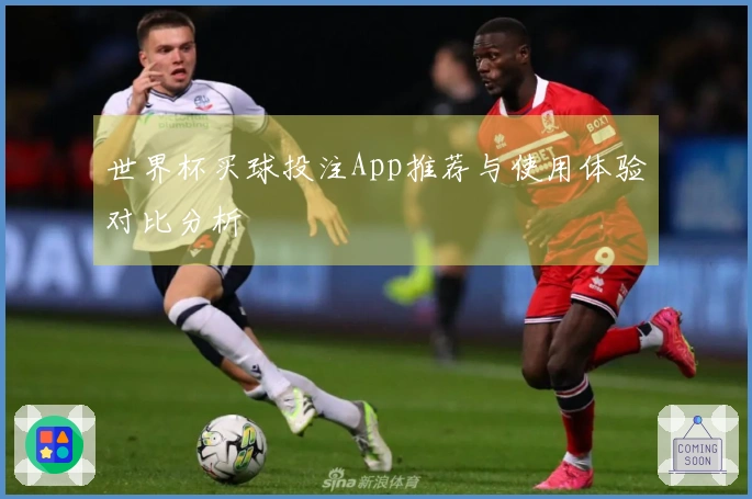 世界杯买球投注App推荐与使用体验对比分析