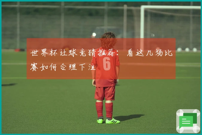 世界杯让球竞猜推荐：看这几场比赛如何合理下注