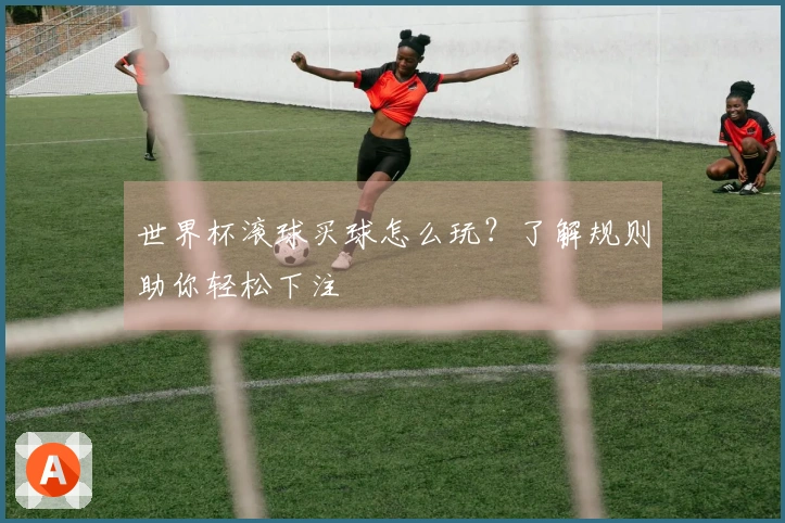 世界杯滚球买球怎么玩？了解规则助你轻松下注