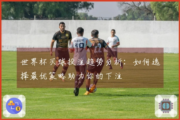 世界杯买球投注趋势分析：如何选择最优策略助力你的下注