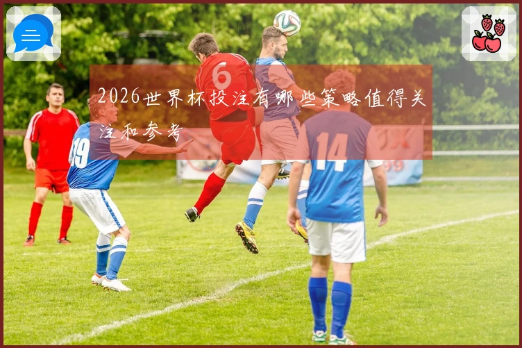 2026世界杯投注有哪些策略值得关注和参考