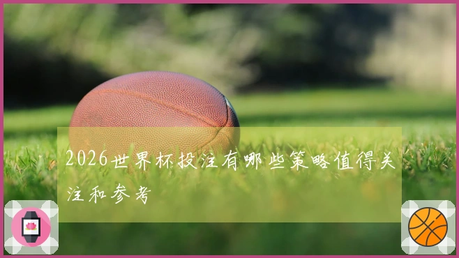 2026世界杯投注有哪些策略值得关注和参考