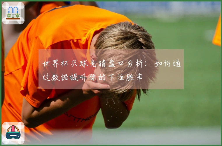 世界杯买球竞猜盘口分析：如何通过数据提升你的下注胜率