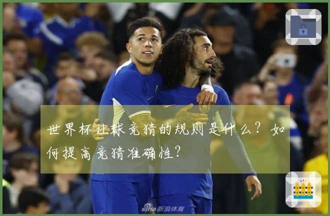 世界杯让球竞猜的规则是什么？如何提高竞猜准确性？