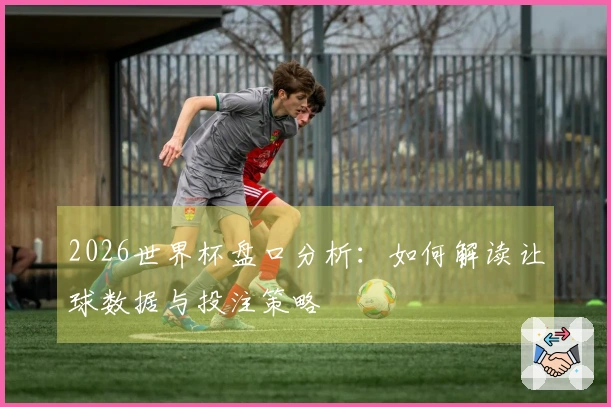 2026世界杯盘口分析：如何解读让球数据与投注策略