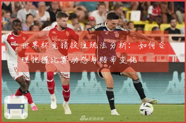 世界杯竞猜投注玩法分析：如何合理把握比赛动态与赔率变化