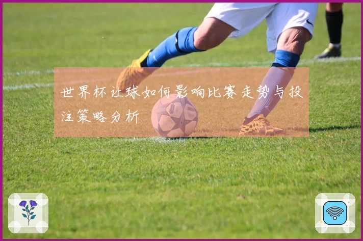 世界杯让球如何影响比赛走势与投注策略分析
