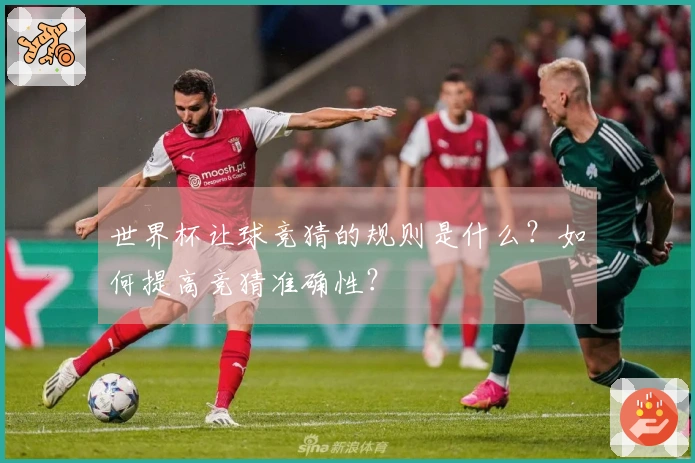 世界杯让球竞猜的规则是什么？如何提高竞猜准确性？