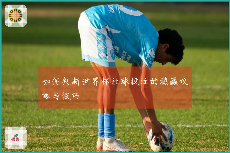 如何判断世界杯让球投注的稳赢攻略与技巧