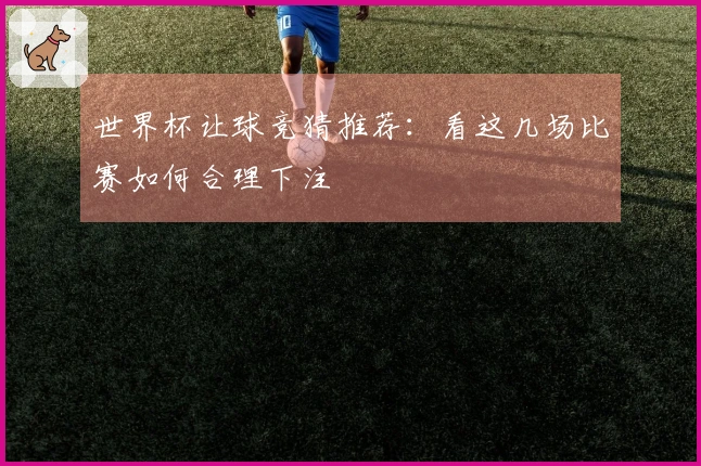 世界杯让球竞猜推荐：看这几场比赛如何合理下注
