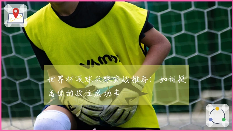 世界杯滚球买球实战推荐：如何提高你的投注成功率