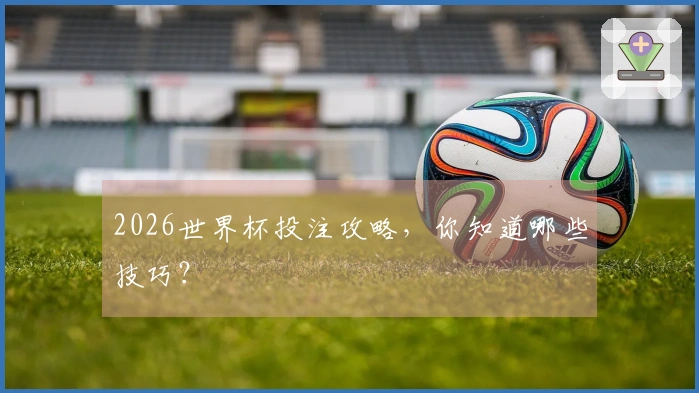 2026世界杯投注攻略，你知道哪些技巧？