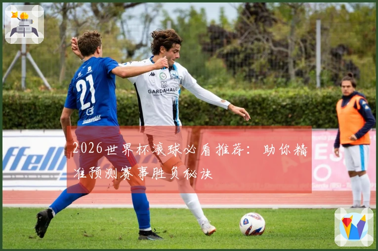 2026世界杯滚球必看推荐：助你精准预测赛事胜负秘诀