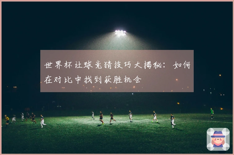 世界杯让球竞猜技巧大揭秘：如何在对比中找到获胜机会