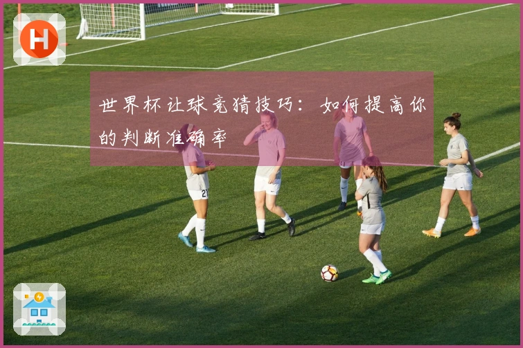 世界杯让球竞猜技巧：如何提高你的判断准确率