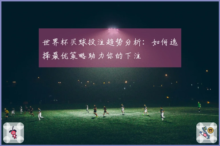 世界杯买球投注趋势分析：如何选择最优策略助力你的下注