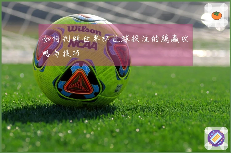 如何判断世界杯让球投注的稳赢攻略与技巧