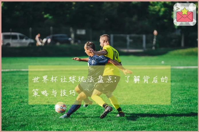 世界杯让球玩法盘点：了解背后的策略与技巧