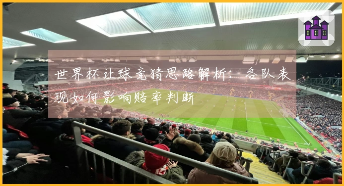 世界杯让球竞猜思路解析：各队表现如何影响赔率判断