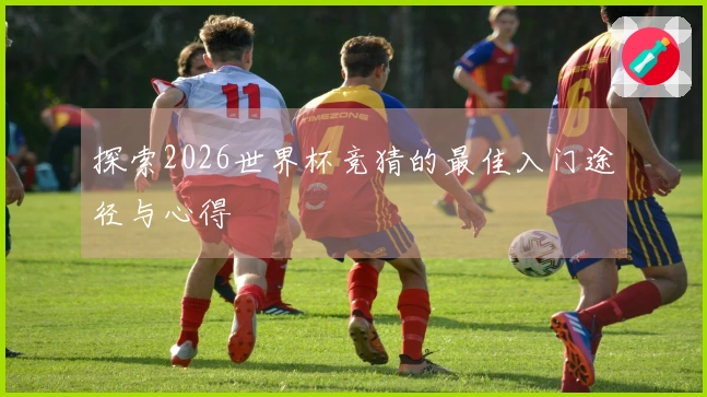 探索2026世界杯竞猜的最佳入门途径与心得